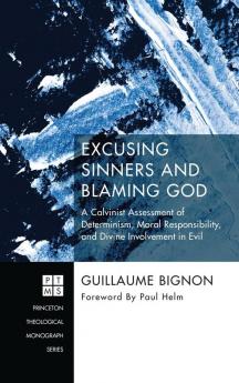 Excusing Sinners and Blaming God: A Calvinist Assessment of Determinism Moral Responsibility and Divine Involvement in Evil: 230 (Princeton Theological Monograph)