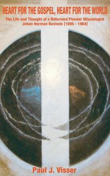 Heart for the Gospel Heart for the World: The Life and Thought of a Reformed Pioneer Missiologist Johan Herman Bavinck 1895-1964