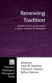 Renewing Tradition: Studies in Texts and Contexts in Honor of James W. Thompson: 65 (Princeton Theological Monograph)