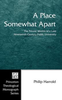 A Place Somewhat Apart: The Private Worlds of a Late Nineteenth-Century Public University: 63 (Princeton Theological Monograph)