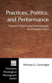 Practices Politics and Performance: Toward a Communal Hermeneutic for Christian Ethics: 57 (Princeton Theological Monograph)