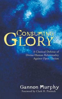 Consuming Glory: A Classical Defense of Divine-Human Relationality Against Open Theism