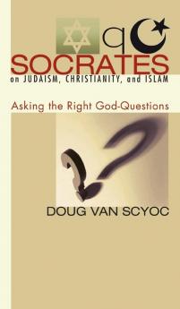 Socrates on Judaism Christianity and Islam: Asking the Right God-Questions