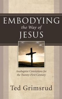 Embodying the Way of Jesus: Anabaptist Convictions for the Twenty-First Century