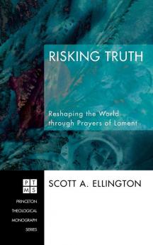 Risking Truth: Reshaping the World Through Prayers of Lament: 98 (Princeton Theological Monograph)