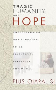 Tragic Humanity and Hope: Understanding Our Struggle to Be Scientific Sapiential and Moral