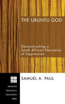 The Ubuntu God: Deconstructing a South African Narrative of Oppression: 101 (Princeton Theological Monograph)