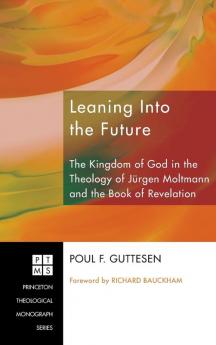 Leaning Into the Future: The Kingdom of God in the Theology of Jürgen Moltmann and the Book of Revelation: 117 (Princeton Theological Monograph)