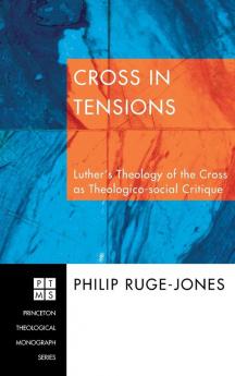 Cross in Tensions: Luther's Theology of the Cross as Theologico-Social Critique: 91 (Princeton Theological Monograph)