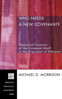 Who Needs a New Covenant?: Rhetorical Function of the Covenant Motif in the Argument of Hebrews: 85 (Princeton Theological Monograph)