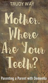 Mother Where Are Your Teeth?: Parenting a Parent with Dementia