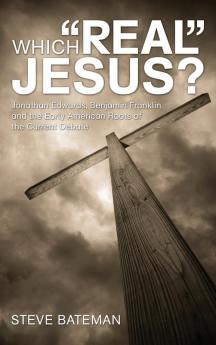 Which Real Jesus?: Jonathan Edwards Benjamin Franklin and the Early American Roots of the Current Debate