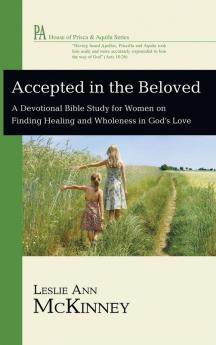 Accepted in the Beloved: A Devotional Bible Study for Women on Finding Healing and Wholeness in God's Love (House of Prisca and Aquila)