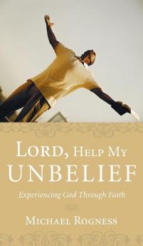 Lord Help My Unbelief: Experiencing God Through Faith