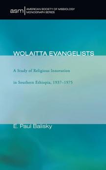 Wolaitta Evangelists: A Study of Religious Innovation in Southern Ethiopia 1937-1975: 6 (American Society of Missiology Monograph)