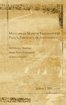 Maccabean Martyr Traditions in Paul's Theology of Atonement: Did Martyr Theology Shape Paul's Conception of Jesus's Death?