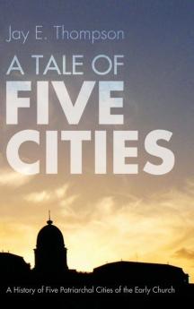 A Tale of Five Cities: A History of the Five Patriarchal Cities of the Early Church