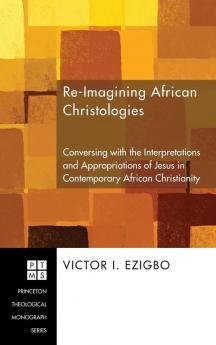 Re-Imagining African Christologies: Conversing with the Interpretations and Appropriations of Jesus in Contemporary African Christianity: 132 (Princeton Theological Monograph)