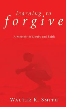 Learning to Forgive: A Memoir of Doubt and Faith