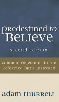 Predestined to Believe: Common Objections to the Reformed Faith Answered Second Edition