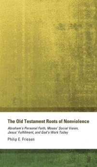 The Old Testament Roots of Nonviolence: Abraham's Personal Faith Moses' Social Vision Jesus' Fulfillment and God's Work Today