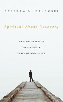 Spiritual Abuse Recovery: Dynamic Research on Finding a Place of Wholeness