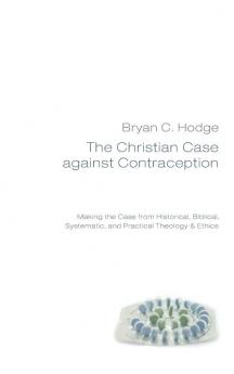 The Christian Case against Contraception: Making the Case from Historical Biblical Systematic and Practical Theology & Ethics