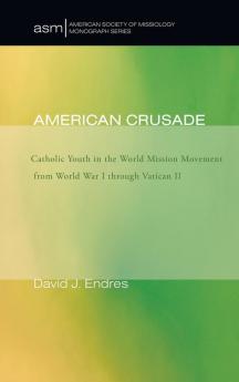 American Crusade: Catholic Youth in the World Mission Movement from World War L Through Vatican LL: 7 (American Society of Missiology Monograph)