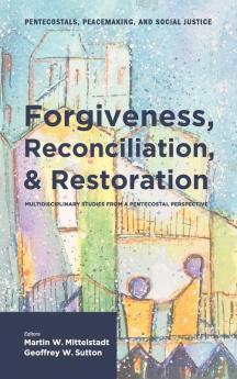 Forgiveness Reconciliation and Restoration: Multidisciplinary Studies from a Pentecostal Perspective: 3 (Pentecostals Peacemaking and Social Justice)