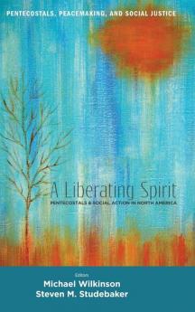 A Liberating Spirit: Pentecostals and Social Action in North America: 2 (Pentecostals Peacemaking and Social Justice)