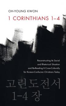 1 Corinthians 1-4: Reconstructing Its Social and Rhetorical Situation and Re-Reading It Cross-Culturally for Korean-Confucian Christians Today