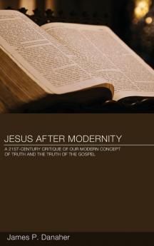 Jesus after Modernity: A Twenty-First-Century Critique of Our Modern Concept of Truth and the Truth of the Gospel