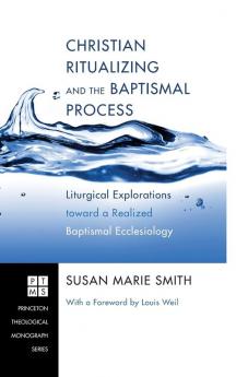 Christian Ritualizing and the Baptismal Process: Liturgical Explorations Toward a Realized Baptismal Ecclesiology: 174 (Princeton Theological Monograph)