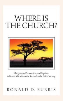 Where Is the Church?: Martyrdom Persecution and Baptism in North Africa from the Second to the Fifth Century