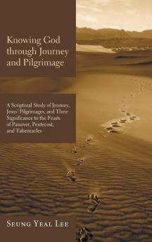 Knowing God through Journey and Pilgrimage: A Scriptural Study of Journey Jesus' Pilgrimages and Their Significance to the Feasts of Passover Pentecost and Tabernacles