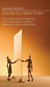 Shackled by a Heavy Burden: An Examination of Barriers Pastors Face When Providing Pastoral Counseling or Referrals in the African American Church