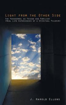 Light from the Other Side: The Paranormal as Friend and Familiar (Real Life Experiences of a Spiritual Pilgrim)