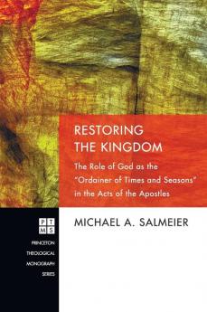 Restoring the Kingdom: The Role of God as the "Ordainer of Times and Seasons" in the Acts of the Apostles: 165 (Princeton Theological Monograph)