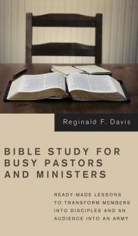 Bible Study for Busy Pastors and Ministers: Ready-Made Lessons to Transform Members Into Disciples and an Audience Into an Army