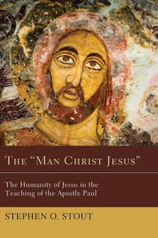 The Man Christ Jesus: The Humanity of Jesus in the Teaching of the Apostle Paul