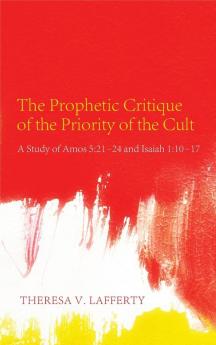 The Prophetic Critique of the Priority of the Cult: A Study of Amos 5:21-24 and Isaiah 1:10-17