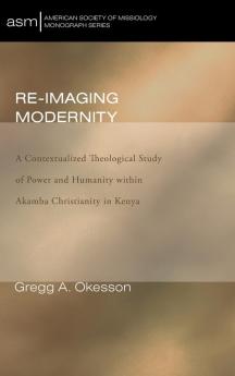 Re-Imaging Modernity: A Contextualized Theological Study of Power and Humanity Witin Akamba Christianity in Kenya: 16 (American Society of Missiology Monograph)