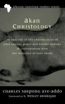 Akan Christology: An Analysis of the Christologies of John Samuel Pobee and Kwame Bediako in Conversation with the Theology of Karl Barth: 5 (African Christian Studies)