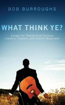 What Think Ye?: Essays for Twenty-First-Century Leaders Pastors and Church Musicians