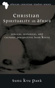 Christian Spirituality in Africa: Biblical Historical and Cultural Perspectives from Kenya: 3 (African Christian Studies)