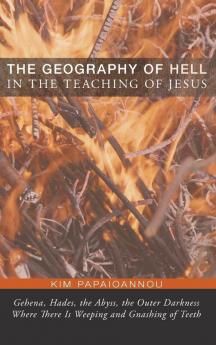 The Geography of Hell in the Teaching of Jesus: Gehena Hades the Abyss the Outer Darkness Where There Is Weeping and Gnashing of Teeth