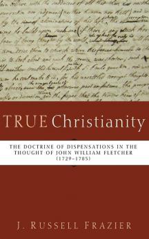 True Christianity: The Doctrine of Dispensations in the Thought of John William Fletcher (1729-1785)