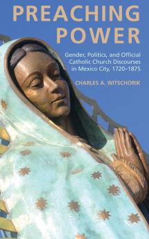 Preaching Power: Gender Politics and Official Catholic Church Discourses in Mexico City 1720-1875