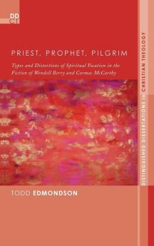 Priest Prophet Pilgrim: Types and Distortions of Spiritual Vocation in the Fiction of Wendell Berry and Cormac McCarthy: 13 (Distinguished Dissertations in Christian Theology)