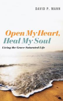 Open My Heart Heal My Soul: Living the Grace-Saturated Life